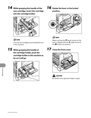 Page 287
Maintenance
10‑18

14 While grasping the handle of the 
new cartridge, insert the cartridge 
into the cartridge holder.
Use only the cartridge recommended for use 
in this machine.
15 While grasping the handle of 
the cartridge holder, push the 
cartridge holder in the machine as 
far as it will go.
16 Rotate the lever to the locked 
position.
Make sure that the ▼ (down arrow) on the 
lever is aligned with the ▶ (right arrow) of 
the  (Lock) icon position.
17 Close the front cover.
Be careful not to get...