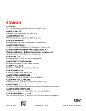 Page 388
CANON INC. 
30‑2, Shimomaruko 3‑chome, Ohta‑ku, Tokyo 146‑8501, Japan
CANON U.S.A., INC.
One Canon Plaza, Lake Success, NY 11042, U.S.A.
CANON CANADA INC.
6390 Dixie Road Mississauga, Ontario L5T 1P7, Canada
CANON EUROPA N.V.
Bovenkerkerweg 59‑61 1185 XB Amstelveen, The Netherlands
CANON FRANCE S.A.S.
17, quai du Président Paul Doumer 92414 Courbevoie Cedex, France
CANON COMMUNICATION & IMAGE FRANCE S.A.S. 
(Pour les utilisateurs de l’imprimante laser uniquement)
12, rue de l’Industrie 92414 Courbevoie...