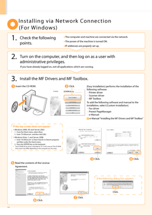 Page 18
16
 
   Installing via Network Connection (For Windows) 
 2.  Turn on the computer, and then log on as a user with  administrative privileges. 
 3.  Install the MF Drivers and MF Toolbox. 
 If you have already logged on, exit all applications which are running. 
 
 
 Insert the CD-ROM. 
 Click. 
 Click. 
 Read the contents of the License 
Agreement. 
 Click. 
 If the top screen does not appear 
 Windows 2000, XP, and Server 2003  1.  From the [Start] menu, select [Run]. 
 2.  Enter D:\Minst.exe, and...