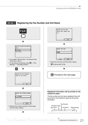 Page 2121
Configuring the Fax (MF8280Cw Only)
Set Up 1Registering the Fax Number and Unit Name
• Enter the unit name, and then press .
 “Entering Text” (P. 35)
Registered information will be printed on the 
recipient's paper. 
The fax number and unit name registered here will 
be printed on the recipient's paper as the sender 
information.
• If you select , the receive mode 
will be set to .
•  To reconfigure the settings, press 
 →  → .
03/03 2013  02:07 PM  FAX     123XXXXXXX             CANON...