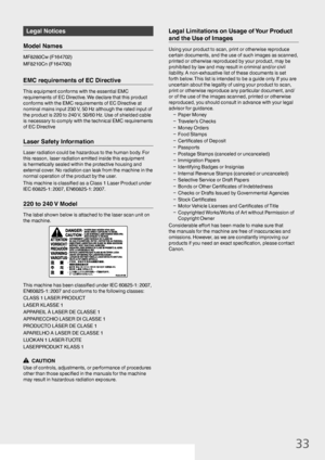 Page 3333
Legal Notices
Model Names
MF8280Cw (F164702)
MF8210Cn (F164700)
EMC requirements of EC Directive
This equipment conforms with the essential EMC 
requirements of EC Directive. We declare that this product 
conforms with the EMC requirements of EC Directive at 
nominal mains input 230 V, 50 Hz although the rated input of 
the product is 220 to 240 V, 50/60 Hz. Use of shielded cable 
is necessary to comply with the technical EMC requirements 
of EC Directive
Laser Safety Information
Laser radiation could...