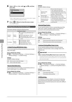 Page 108
6-24
Using the Fax Functions
  6     Select  or  with [] or [], and then 
press [OK]. 
 
ECM Receiving Off
On 
*  When  appears in the screen, you need to select   and press [OK] after specifying the setting.
  7     Press [] (Menu) to close the menu screen. 
 The setting is complete. 
  
   Setting Items for the Receive Settings 
 The receive settings include the following items. 
 Send/Receive Settings  
 Common 
Settings    Receive 
Settings   
   "2-Sided Printing (MF8350Cdn Only)" (
→...