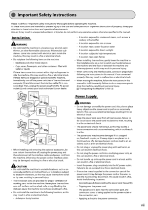 Page 13
vii
  Please read these "Important Safety Instructions" thoroughly before operating the machine.
As these instructions are intended to prevent injury to the user and other persons or to prevent destruction of property, always pay 
attention to these instructions and operational requirements.
Also, as it may result in unexpected accidents or injuries, do not perform any operation unless otherwise specifi  ed in the manual. 
Important Safety Instructions
  Installation 
     WARNING     
 Do not...