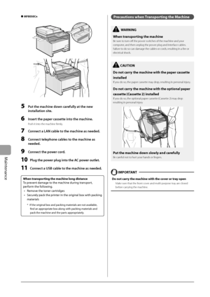 Page 130
8-14
Maintenance
 MF8050Cn  
 
  5    Put the machine down carefully at the new installation site. 
  6    Insert the paper cassette into the machine. 
 Push it into the machine fi rmly. 
  7  Connect a LAN cable to the machine as needed. 
  8  Connect telephone cables to the machine as 
needed. 
  9  Connect the power cord. 
 10 Plug the power plug into the AC power outlet. 
  11  Connect a USB cable to the machine as needed. 
 
 When transporting the machine long distance 
 To prevent damage to the...