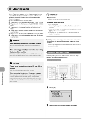 Page 132
9-2
Troubleshooting
   Cle arin g  Ja ms  
 When  appears on the display, a paper jam has 
occurred in the feeder or inside the machine. Following the 
procedure displayed on the screen, remove the jammed 
document or paper. 
 
   "Document Jams in the Feeder" (→
P.9-2)  
    "Paper Jams in the Paper Cassette (Cassette 1 or 2)" ( →
P.9-3)  
    "Paper Jams in the Multi-purpose Tray (MF8350Cdn Only)" ( →
P.9-4)  
    "Paper Jams in the Manual Feed Slot (MF8050Cn Only)" (...