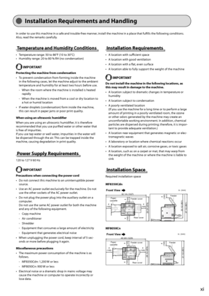 Page 17
xi
Installation Requirements and Handling
 Temperature and Humidity Conditions 
 Temperature range: 50 to 86°F (10 to 30°C) 
 Humidity range: 20 to 80 % RH (no condensation)  
 IMPORTANT
 Protecting the machine from condensation  To prevent condensation from forming inside the machine 
in the following cases, let the machine adjust to the ambient 
temperature and humidity for at least two hours before use.   When the room where the machine is installed is heated 
rapidly  
 When the machine is moved...