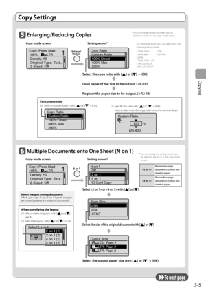 Page 61
3-5
Copying
  Copy  Settings  
        Enlarging/Reducing  Copies 
Copy mode screen  Setting screen*
 
Copy: Press Start
100% LTRDensity: 0
Original Type: Text...
2-Sided: Off
1
+-
1
  
Copy Ratio
Custom Ratio
100% Direct
400% Max
200%
   Select the copy ratio with [] or []  →
 [OK] 
 
  Load paper of the size to be output.  ( →
P.2-9) 
 
  Register the paper size to be output.  ( →
P.2-16) 
 To  n e x t  p a g e 
      Multiple Documents onto One Sheet ( N on 1)  
Copy mode screen  Setting screen*...