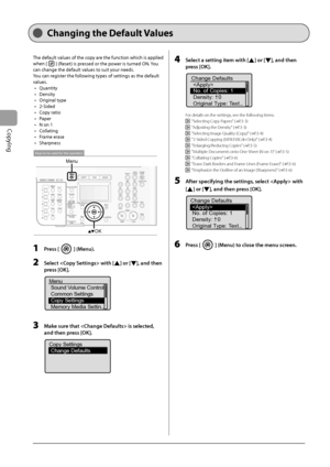 Page 64
3-8
Copying
 The default values of the copy are the function which is applied 
when [
] (Reset) is pressed or the power is turned ON. You 
can change the default values to suit your needs. 
 You can register the following types of settings as the default 
values.   Quantity 
 Density 
 Original  type 
 2-Sided 
 Copy  ratio 
 Paper 
 N on 1 
 Collating 
 Frame  erase 
 Sharpness 
 
OK
Men
u
Keys to be used for this operation
 
  1  Press [] (Menu). 
  2    Select  with [] or [], and then 
press [OK]....