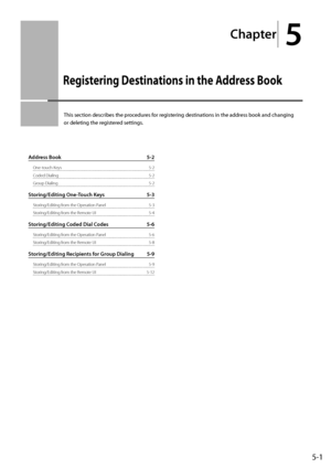 Page 71
Chapter
 5
5-1
 This section describes the procedures for registering destinations in the address book and changing 
or deleting the registered settings. 
Address Book  5-2
One-touch Keys  5-2
Coded Dialing  5-2
Group Dialing  5-2
Storing/Editing One-Touch Keys  5-3
Storing/Editing from the Operation Panel  5-3
Storing/Editing from the Remote UI  5-4
Storing/Editing Coded Dial Codes  5-6
Storing/Editing from the Operation Panel  5-6
Storing/Editing from the Remote UI  5-8
Storing/Editing Recipients for...