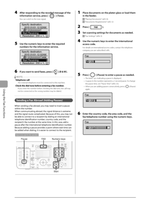 Page 92
6-8
Using the Fax Functions
  4     After responding to the recoded message of the information service, press [ 
 ] (Tone). 
 You can switch to the tone signal. 
 
Specify destination. 2010 01/01 12:52AM 012XXXXXXT
Start Receiving
Resolution: 200 x 1...
 
  5     Use the numeric keys to enter the required  numbers for the information service. 
 
Specify destination. 2010 01/01 12:52AM 012XXXXXXT3456
Start Receiving
Resolution: 200 x 1...
 
  6     If you want to send faxes, press [] (B & W). 
    NOTE -...