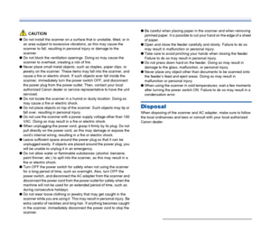 Page 13
13
CAUTION
●Do not install the scanner on a surface that is unstable, tilted, or in 
an area subject to excessive vibrations, as this may cause the 
scanner to fall, resulting in personal injury or damage to the 
scanner.
● Do not block the ventilation openings. Doing so may cause the 
scanner to overheat, creating a risk of fire.
● Never place small metal objects, such as staples, paper clips, or 
jewelry on the scanner. These items may fall into the scanner, and 
cause a fire or electric shock. If...