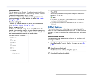 Page 37
37
[Compose e-mail]
This tab appears when [Send by E-mail] is selected in the [Output 
method] list box. Compose an e-mail message to which scanned 
images will be attached and sent in this tab.
To send an e-mail message with scanned image attachments, 
you must configure the e-mail settings. For details, see “E-Mail 
Settings” on p. 37 .
[Scanner setting] tab
Configure the scanner settings.  For details on scanner setting 
items,  see “Basic Scanner Settings” on p. 29 .
[Button assignment] tab...