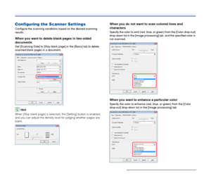 Page 52
52
Configuring the Scanner Settings
Configure the scanning conditions based on the desired scanning 
results.
When you want to delete blank pages in two-sided 
documents
Set [Scanning Side] to [Skip blank page] in the [Basic] tab to delete 
scanned blank pages in a document.
Hint
When [Skip blank page] is selected, the [Setting] button is enabled, 
and you can adjust the density level for judging whether pages are 
blank.
When you do not want to scan colored lines and 
characters
Specify the color to...