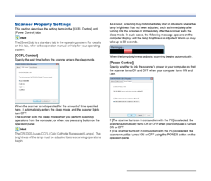 Page 59
59
Scanner Property Settings
This section describes the setting items in the [CCFL Control] and 
[Power Control] tabs.
Hint
The [Event] tab is a standard tab in the operating system. For details 
on this tab, refer to the operation manual or Help for your operating 
system.
[CCFL Control]
Specify the wait time before the scanner enters the sleep mode.
When the scanner is not operated for the amount of time specified 
here, it automatically enters t he sleep mode, and the scanner lights 
turn OFF.
The...
