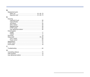 Page 76
76
R
Replacement partsRoller unit ................................................................ 61, 62, 73
Separation pad ....................................................... 61, 62, 73
S
Scanning CaptureOnTouch ................................................................. 26
CapturePerfect ..................................................................... 41
Job buttons
 .......................................................................... 34
Other method...