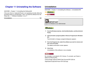 Page 102102
Chapter 11 Uninstalling the Software
###HOME > Chapter 11 Uninstalling the Software###
If the scan driver or CaptureOnTouch is not operating normally, follow the 
procedure below to uninstall them. Then, re-install the software from the 
Setup disc. -> Software Installation on p.17
Uninstallation .................................................................................... 102
Uninstallation
###HOME > Chapter 11 Uninstalling the Software > Uninstallation###
1From the Windows task bar, click...