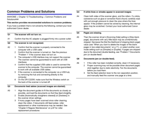 Page 106106
Common Problems and Solutions
###HOME > Chapter 12 Troubleshooting > Common Problems and 
Solutions###
This section provides recommended solutions to common problems.
If you have a problem that is not solved by the following, contact your local 
authorized Canon dealer.
Q1 The scanner will not turn on.
A1 Confirm that the AC adapter is plugged firmly into a power outlet.
Q2 The scanner is not recognized.
A2 1 Confirm that the scanner is properly connected to the 
computer with a USB cable.
2 Confirm...