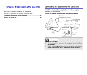 Page 2121
Chapter 4 Connecting the Scanner
###HOME > Chapter 4 Connecting the Scanner###
Connect the scanner to the computer and power outlet.
Connecting the Scanner to the Computer........................................ 21
Turning the Power ON ........................................................................ 22
Connecting the Scanner to the Computer
###HOME > Chapter 4 Connecting the Scanner > Connecting the 
Scanner to the Computer###
Connect the scanner to the computer and the power supply.
zDo not...