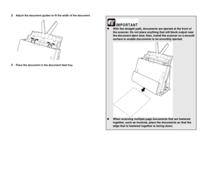 Page 3030
2Adjust the document guides to fit the width of the document.
3Place the document in the document feed tray.
zWith the straight path, documents are ejected at the front of 
the scanner. Do not place anything that will block output near 
the document eject area. Also, install the scanner on a smooth 
surface to enable documents to be smoothly ejected.
zWhen scanning multiple page documents that are fastened 
together, such as invoices, place the documents so that the 
edge that is fastened together is...