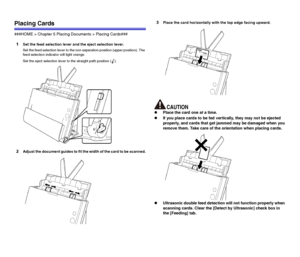 Page 3131
Placing Cards
###HOME > Chapter 5 Placing Documents > Placing Cards###
1Set the feed selection lever and the eject selection lever.
Set the feed selection lever to the non separation position (upper position). The 
feed selection indicator will light orange.
Set the eject selection lever to the straight path position ( ).
2Adjust the document guides to fit the width of the card to be scanned.
3Place the card horizontally with the top edge facing upward.
zPlace the card one at a time.
zIf you place...