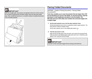 Page 3232
Placing Folded Documents
###HOME > Chapter 5 Placing Documents > Placing Folded 
Documents###
Folio Scan enables you to scan documents that are larger than LTR/
A4 and therefore do not fit in the feeder. To use the function, fold the 
document in half lengthwise and place it into the feeder. The 
DR-C225 will scan both sides and combine the scanned images into 
a single image.
1Set the feed selection lever and the eject selection lever.
Set the feed selection lever to the non separation position...