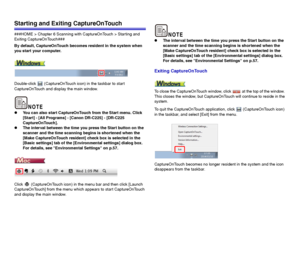 Page 3939
Starting and Exiting CaptureOnTouch
###HOME > Chapter 6 Scanning with CaptureOnTouch > Starting and 
Exiting CaptureOnTouch###
By default, CaptureOnTouch becomes resident in the system when 
you start your computer.
Double-click   (CaptureOnTouch icon) in the taskbar to start 
CaptureOnTouch and display the main window.
zYou can also start CaptureOnTouch from the Start menu. Click 
[Start] - [All Programs] - [Canon DR-C225] - [DR-C225 
CaptureOnTouch].
zThe interval between the time you press the...