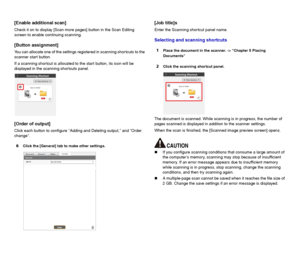 Page 4646
[Enable additional scan]
Check it on to display [Scan more pages] button in the Scan Editing 
screen to enable continuing scanning.
[Button assignment]
You can allocate one of the settings registered in scanning shortcuts to the 
scanner start button.
If a scanning shortcut is allocated to the start button, its icon will be 
displayed in the scanning shortcuts panel.
[Order of output]
Click each button to configure Adding and Deleting output, and Order 
change.
6Click the [General] tab to make other...
