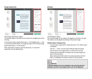 Page 5151
[Image alignment]
Click [Image alignment] to display.
The preview image or the slider can be used for the straightening and the 
trimming.
In the preview image, drag the Move grip  , the Straighten grip   and/
or the trimming frame directly. To change the extent of the trimmed image, 
drag the Move grip   on the preview.
When adjustment is finished, click the [OK] button. To cancel the 
adjustment, click the [Back] button.
[Rotate]
Click [Rotate] to display.
The scanned image can be rotated in 90...