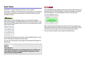Page 8686
Scan Panel
###HOME > Chapter 8 Special Scanning > Scan Panel###
Scan Panel is software for controlling scanning operations such as feeding 
documents and stopping scanning when scanning multiple documents 
one after the other.
Scan Panel runs when [Feeding Option] is set to [Panel-Feeding] or 
[Automatic Feeding] in the settings dialog box of the scanner driver. In this 
case, the Scan Panel appears when you are not scanning and the scanner 
enters the wait state.
  If you place the next document and...