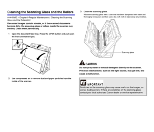 Page 8888
Cleaning the Scanning Glass and the Rollers
###HOME > Chapter 9 Regular Maintenance > Cleaning the Scanning 
Glass and the Rollers###
If scanned images contain streaks, or if the scanned documents 
become dirty, the scanning glass or rollers inside the scanner may 
be dirty. Clean them periodically.
1Open the document feed tray. Press the OPEN button and pull open 
the front unit toward you.
2Use compressed air to remove dust and paper particles from the 
inside of the scanner.
3Clean the scanning...