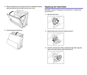 Page 9696
2When closing the front unit, make sure that it is completely closed by 
gently pressing the left and right until you hear a click.
3Close the document feed tray.
Replacing the Feed Roller
###HOME > Chapter 10 Replacing Consumable Parts > Replacing the 
Feed Roller###
1Open the roller cover.
2Slide the feed roller to the left, and then remove it.
3Install the new feed roller. When installing the feed roller, align the 
notch on the roller with the shaft of the front unit.
 