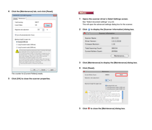 Page 9999
4Click the [Maintenance] tab, and click [Reset].
The counter for [Current Rollers] resets.
5Click [OK] to close the scanner properties.
1Opens the scanner drivers Detail Settings screen.
See Select document settings on p.52.
This will open the advanced settings dialog box for the scanner.
2Click   to display the [Scanner Information] dialog box.
3Click [Maintenance] to display the [Maintenance] dialog box.
4Click [Reset].
5Click   to close the [Maintenance] dialog box. 
 