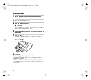 Page 3030
Placing Cards
1Set the feed selection lever to the standard feeding 
position (lower position).
2Open the document feed tray.
3Open the straight path tray.
CAUTION
Open the straight path tray when scanning cards. Scanning with 
the U-turn path may damage the card.
4Adjust the document guides to fit the width of the card to 
be scanned.
5Place the card.
Up to three non-embossed cards can be placed vertically or 
horizontally at one time. Embossed cards must be placed one at 
a time and vertically....