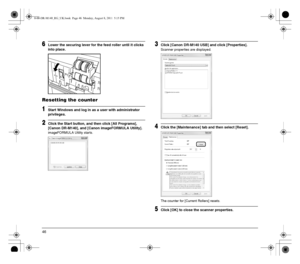 Page 4646
6Lower the securing lever for the feed roller until it clicks 
into place.
Resetting the counter
1Start Windows and log in as a user with administrator 
privileges.
2Click the Start button, and then click [All Programs], 
[Canon DR-M140], and [Canon imageFORMULA Utility].
imageFORMULA Utility starts.
3Click [Canon DR-M140 USB] and click [Properties].
Scanner properties are displayed.
4Click the [Maintenance] tab and then select [Reset].
The counter for [Current Rollers] resets.
5Click [OK] to close...