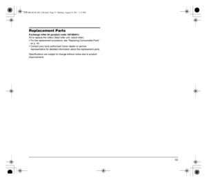 Page 5353
Replacement Parts
Exchange roller kit (product code: 5972B001)
Kit to replace the rollers (feed roller unit, retard roller).
 For the replacement procedure, see “Replacing Consumable Parts” 
on p. 43.
 Contact your local authorized Canon dealer or service 
representative for detailed information about the replacement parts.
Specifications are subject to change without notice due to product 
improvements.
0-00-DR-M140_RG_UK.book  Page 53  Monday, August 8, 2011  5:15 PM
 