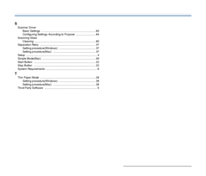 Page 105105
S
Scanner Driver
Basic Settings
 ...................................................................... 60
Configuring Settings According to Purpose
 ......................... 64
Scanning Glass
Cleaning
 ............................................................................... 80
Separation Retry
 ........................................................................ 37
Setting procedure(Windows) ............................................... 37
Setting procedure(Mac)...