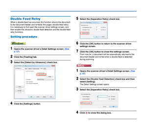 Page 3737
Double Feed Retry
When a double feed has occurred, this function returns the document 
to the document feeder and re-feeds the pages (double feed retry).
It is necessary to first open the scanner driver settings screen, and 
then enable the ultrasonic double feed detection and the double feed 
retry functions.
Setting procedure
1Opens the scanner drivers Detail Settings screen. (See 
p. 57)
2Click the [Feeding] tab.
3Select the [Detect by Ultrasonic] check box.
4Click the [Settings] button.
5Select...