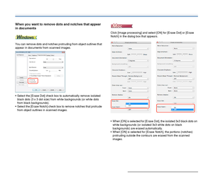 Page 7272
When you want to remove dots and notches that appear 
in documents
You can remove dots and notches protruding from object outlines that 
appear in documents from scanned images.
 Select the [Erase Dot] check box to automatically remove isolated 
black dots (3 x 3 dot size) from white backgrounds (or white dots 
from black backgrounds).
 Select the [Erase Notch] check box to remove notches that protrude 
from object outlines in scanned images.Click [Image processing] and select [ON] for [Erase Dot] or...