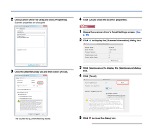 Page 8989
2Click [Canon DR-M160 USB] and click [Properties].
Scanner properties are displayed.
3Click the [Maintenance] tab and then select [Reset].
The counter for [Current Rollers] resets.
4Click [OK] to close the scanner properties.
1Opens the scanner drivers Detail Settings screen. (See 
p. 47)
2Click   to display the [Scanner Information] dialog box.
3Click [Maintenance] to display the [Maintenance] dialog 
box.
4Click [Reset].
5Click   to close the dialog box. 
 