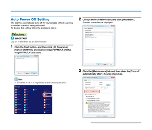 Page 9090
Auto Power Off Setting
The scanner automatically turns off if 4 hours elapse without scanning 
or another operation being performed.
To disable this setting, follow the procedure below.
IMPORTANT
Log on to Windows as an Administrator.
1Click the Start button, and then click [All Programs], 
[Canon DR-M160], and [Canon imageFORMULA Utility].
imageFORMULA Utility starts.
Hint
In Windows 8.1/8, it is registered at the following location.
2Click [Canon DR-M160 USB] and click [Properties].
Scanner...