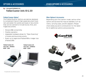 Page 234445
   
 Flatbed Scanner Units 101 & 201
 Flatbed Scanner Option*The Flatbed Scanner Options are devices designed 
to complement Canon’s high speed document scan-
ners and widen the variety and types of documents 
that can be scanned to include bound, thick, and 
fragile documents.
• Simple USB connectivity
•  Flexible operation
•  Adaptable hardware allows for “Open Scanning” 
of books and bound documents
•  Scans up to legal size (Flatbed 101) or ledger size 
(Flatbed 201)
    Other Options &...