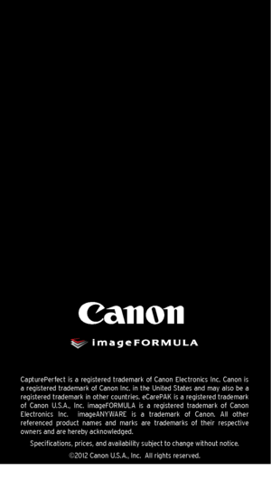 Page 3058
CapturePerfect  is  a  registered  trademark  of  Canon  Electronics  Inc.  Canon  is 
a  registered  trademark  of  Canon  Inc.  in  the  United  States  and  may  also  be  a 
registered trademark in other countries. eCarePAK is a registered trademark 
of  Canon  U.S.A.,  Inc.  imageFORMULA  is  a  registered  trademark  of  Canon  
Electronics  Inc.    imageANYWARE  is  a  trademark  of  Canon.  All  other   
referenced  product  names  and  marks  are  trademarks  of  their  respective   
owners...