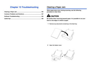 Page 106105
Chapter 13 Troubleshooting
Clearing a Paper Jam ....................................................................... 105
Common Problems and Solutions .................................................. 107
Software Troubleshooting................................................................ 109
Useful tips ......................................................................................... 109
Clearing a Paper Jam
When paper jams occur during scanning, use the following 
procedure to clear...