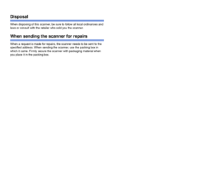Page 1716
Disposal
When disposing of this scanner, be sure to follow all local ordinances and 
laws or consult with the retailer who sold you the scanner.
When sending the scanner for repairs
When a request is made for repairs, the scanner needs to be sent to the 
specified address. When sending the scanner, use the packing box in 
which it came. Firmly secure the scanner with packaging material when 
you place it in the packing box.
 