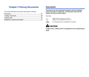 Page 2827
Chapter 5 Placing Documents
This section describes how to load a document for scanning.
Documents .......................................................................................... 27
Loading a document........................................................................... 29
Loading cards ..................................................................................... 30
Setting the Long Document Mode .................................................... 31
Documents
The scanner can...