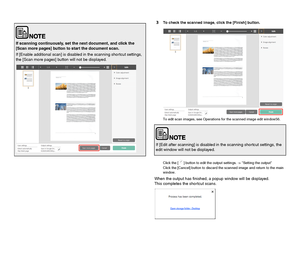Page 5655
3To check the scanned image, click the [Finish] button.
To edit scan images, see Operations for the scanned image edit window56.
Click the [ ] button to edit the output settings. -> Setting the output
Click the [Cancel] button to discard the scanned image and return to the main 
window.
When the output has finished, a popup window will be displayed.
This completes the shortcut scans.
If scanning continuously, set the next document, and click the 
[Scan more pages] button to start the document scan.
If...