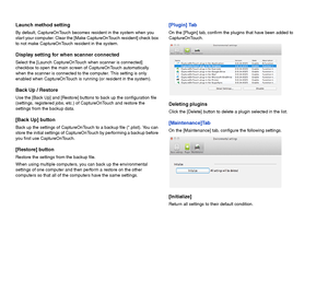 Page 6968
Launch method setting
By default, CaptureOnTouch becomes resident in the system when you 
start your computer. Clear the [Make CaptureOnTouch resident] check box 
to not make CaptureOnTouch resident in the system.
Display setting for when scanner connected
Select the [Launch CaptureOnTouch when scanner is connected] 
checkbox to open the main screen of CaptureOnTouch automatically 
when the scanner is connected to the computer. This setting is only 
enabled when CaptureOnTouch is running (or resident...