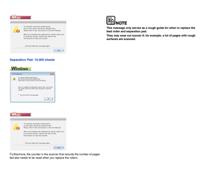 Page 10099
Separation Pad: 10,000 sheets
Furthermore, the counter in the scanner that records the number of pages 
fed also needs to be reset when you replace the rollers.
This message only serves as a rough guide for when to replace the 
feed roller and separation pad.
They may wear out sooner if, for example, a lot of pages with rough 
surfaces are scanned.
 