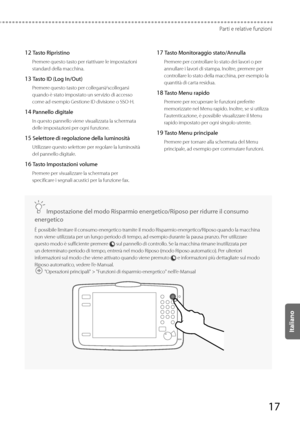 Page 20317
Parti e relative funzioni
 12 Tasto Ripristino 
 Premere questo tasto per riattivare le impostazioni 
standard della macchina. 
 13 Tasto ID (Log In/Out) 
 Premere questo tasto per collegarsi/scollegarsi 
quando è stato impostato un servizio di accesso 
come ad esempio Gestione ID divisione o SSO-H. 
 14 Pannello digitale 
 In questo pannello viene visualizzata la schermata 
delle impostazioni per ogni funzione. 
 15 Selettore di regolazione della luminosità 
 Utilizzare questo selettore per regolare...