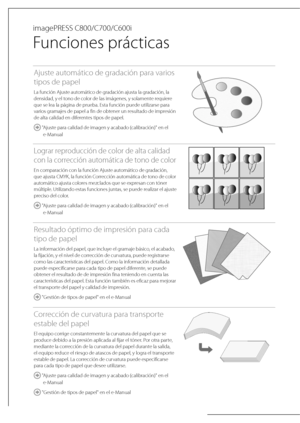 Page 250 imagePRESS  C800/C700/C600i 
 
Funciones prácticas 
Ajuste automático de gradación para varios 
tipos de papel
La función Ajuste automático de gradación ajusta la gradación, la 
densidad, y el tono de color de las imágenes, y solamente requiere 
que se lea la página de prueba. Esta función puede utilizarse para 
varios gramajes de papel a fin de obtener un resultado de impresión 
de alta calidad en diferentes tipos de papel.
 "Ajuste para calidad de imagen y acabado (calibración)" en el...